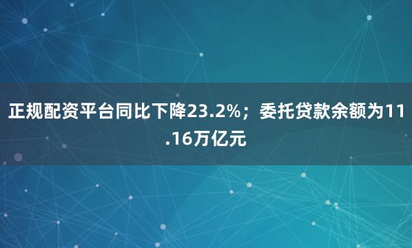 正规配资平台同比下降23.2%；委托贷款余额为11.16万亿元