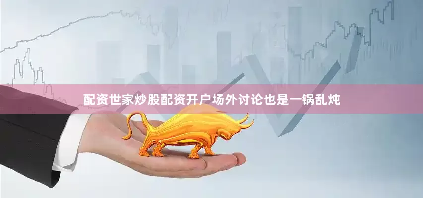 配资世家炒股配资开户场外讨论也是一锅乱炖